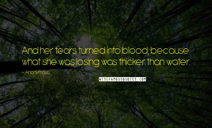 Anonymous Quotes: And her tears turned into blood, because what she was losing was thicker than water.