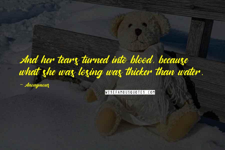 Anonymous Quotes: And her tears turned into blood, because what she was losing was thicker than water.