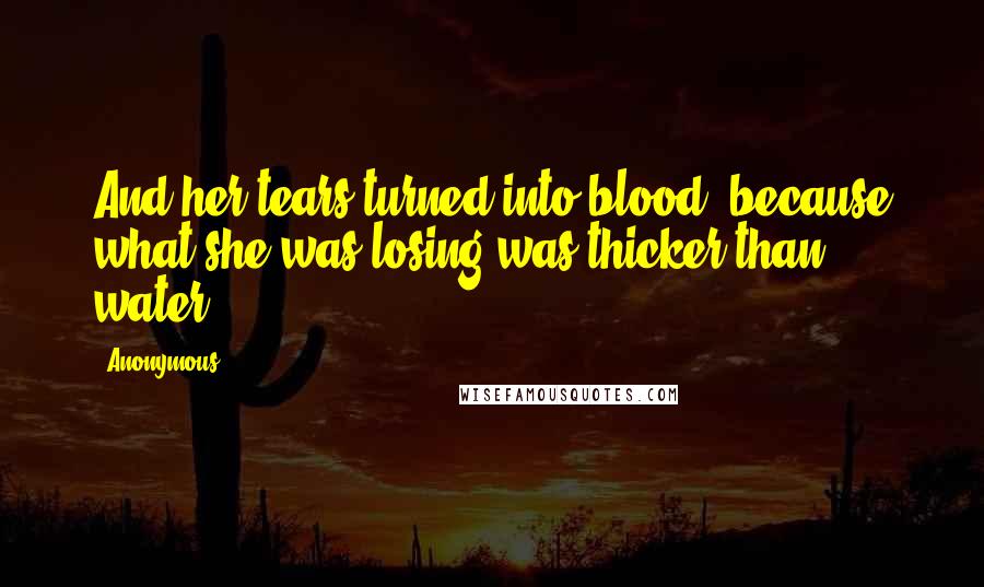 Anonymous Quotes: And her tears turned into blood, because what she was losing was thicker than water.