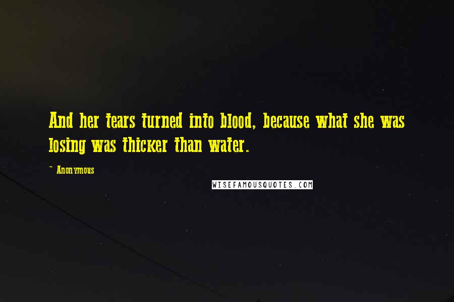 Anonymous Quotes: And her tears turned into blood, because what she was losing was thicker than water.