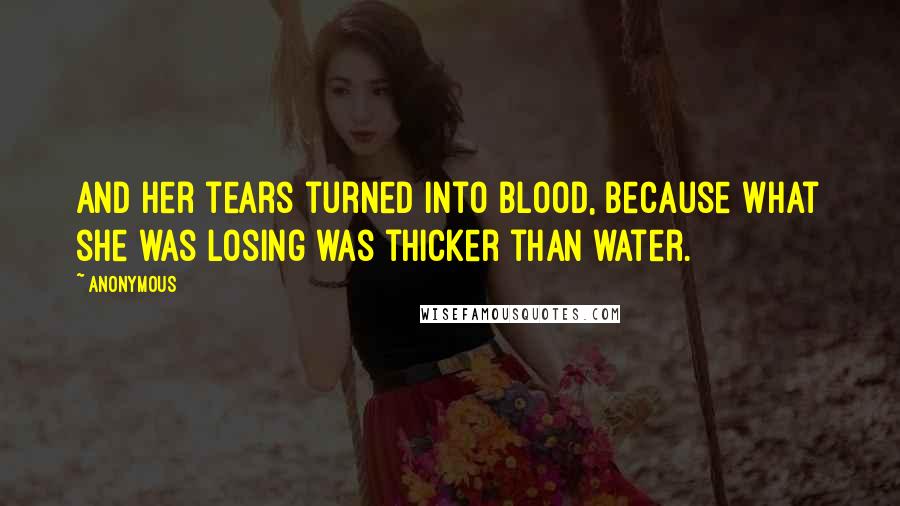 Anonymous Quotes: And her tears turned into blood, because what she was losing was thicker than water.