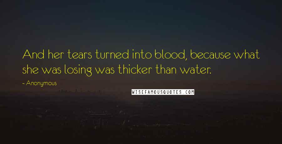 Anonymous Quotes: And her tears turned into blood, because what she was losing was thicker than water.