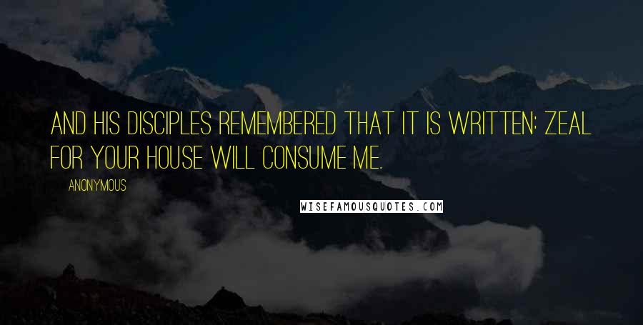 Anonymous Quotes: And His disciples remembered that it is written: Zeal for Your house will consume Me.