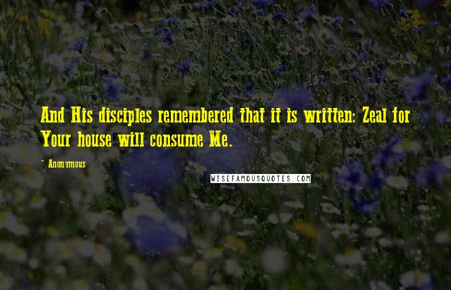 Anonymous Quotes: And His disciples remembered that it is written: Zeal for Your house will consume Me.