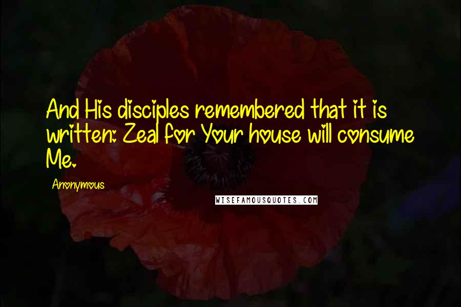 Anonymous Quotes: And His disciples remembered that it is written: Zeal for Your house will consume Me.