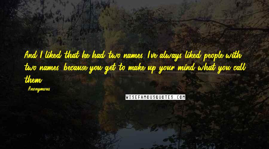 Anonymous Quotes: And I liked that he had two names. I've always liked people with two names, because you get to make up your mind what you call them:
