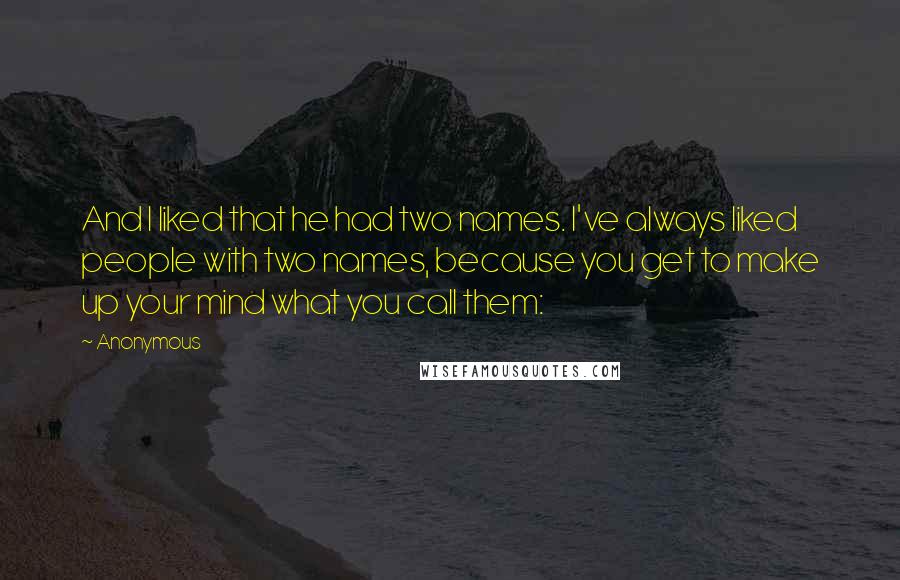 Anonymous Quotes: And I liked that he had two names. I've always liked people with two names, because you get to make up your mind what you call them: