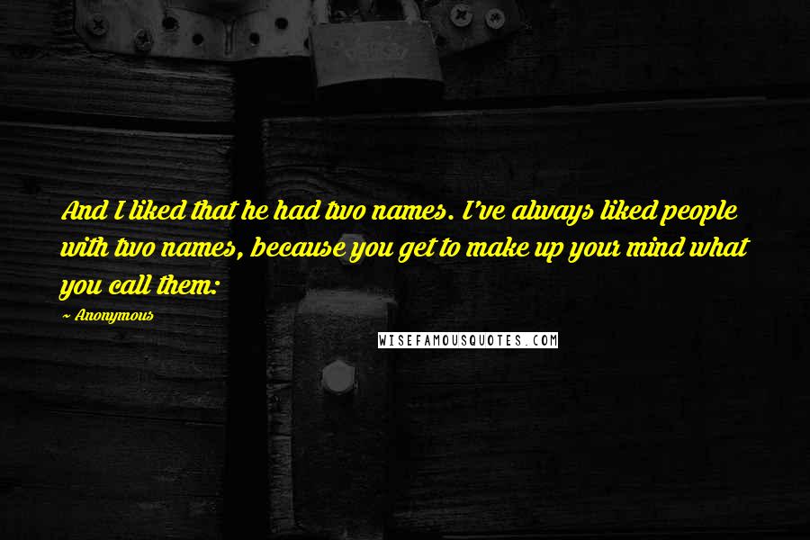 Anonymous Quotes: And I liked that he had two names. I've always liked people with two names, because you get to make up your mind what you call them: