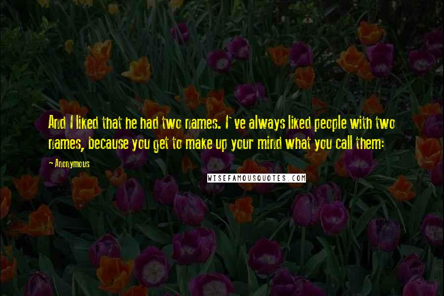 Anonymous Quotes: And I liked that he had two names. I've always liked people with two names, because you get to make up your mind what you call them: