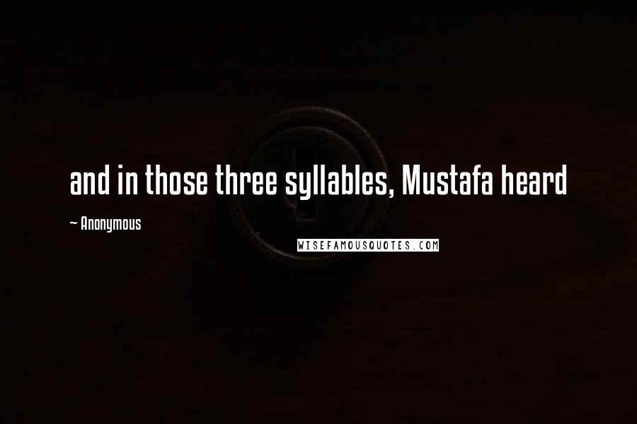 Anonymous Quotes: and in those three syllables, Mustafa heard