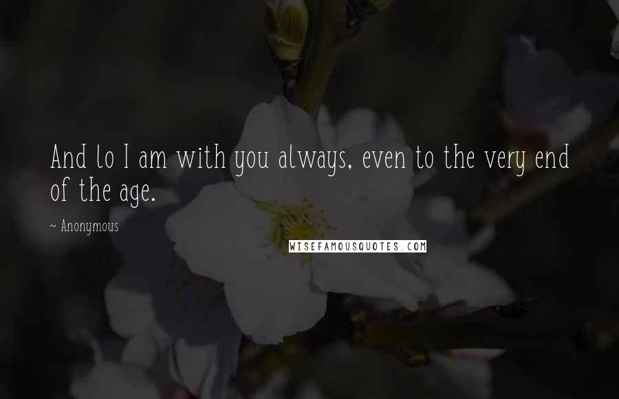 Anonymous Quotes: And lo I am with you always, even to the very end of the age.