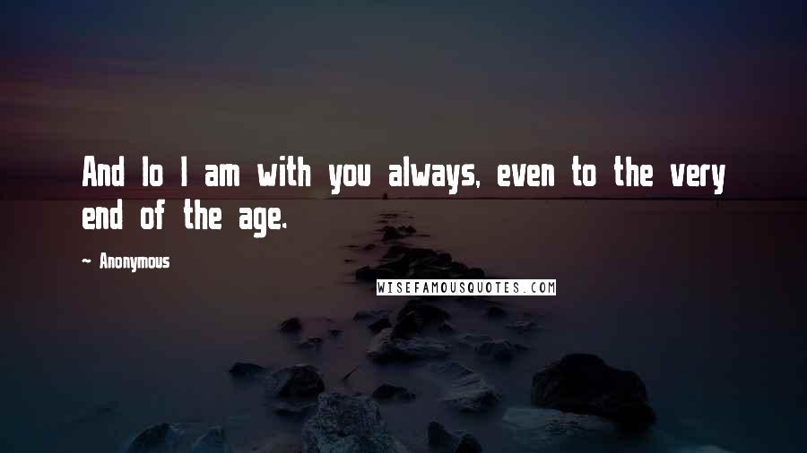 Anonymous Quotes: And lo I am with you always, even to the very end of the age.