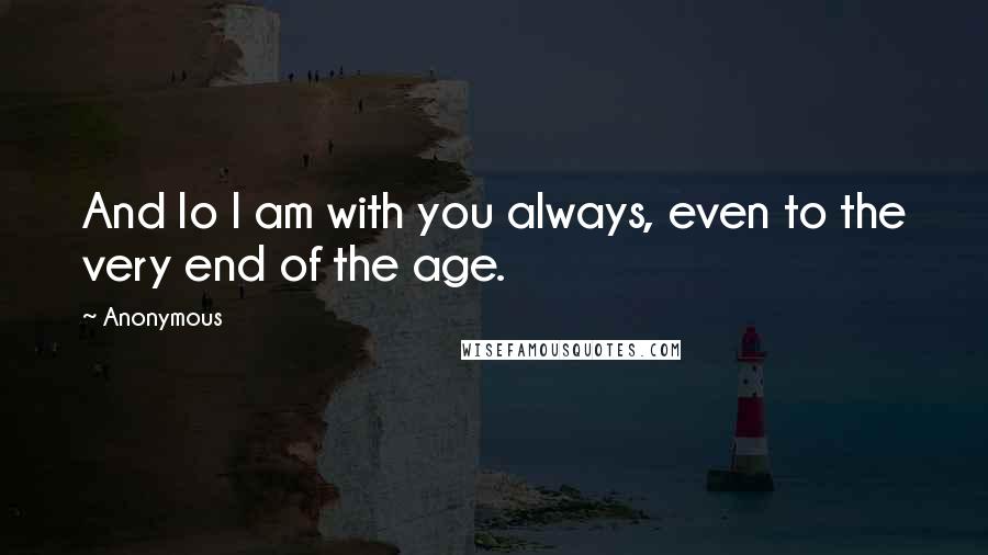 Anonymous Quotes: And lo I am with you always, even to the very end of the age.