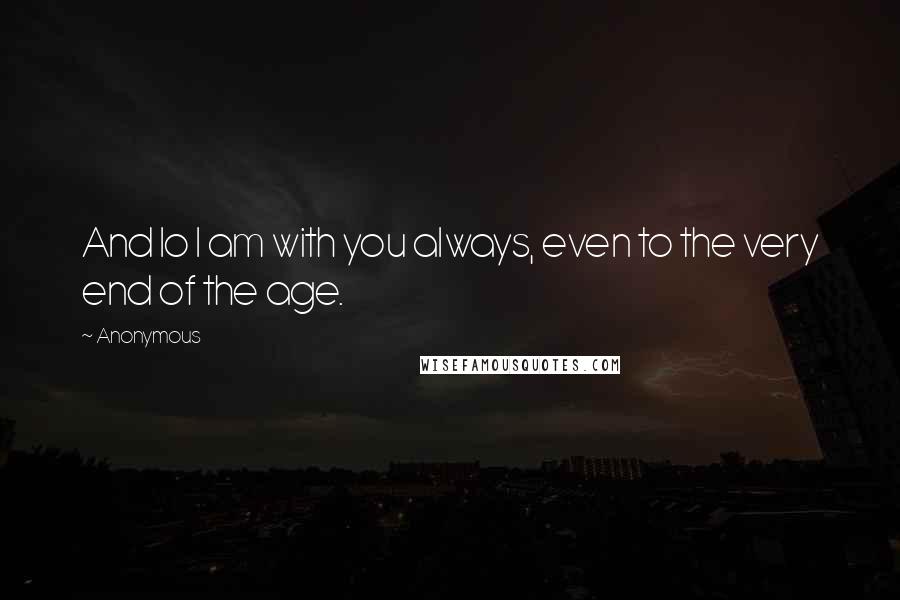 Anonymous Quotes: And lo I am with you always, even to the very end of the age.