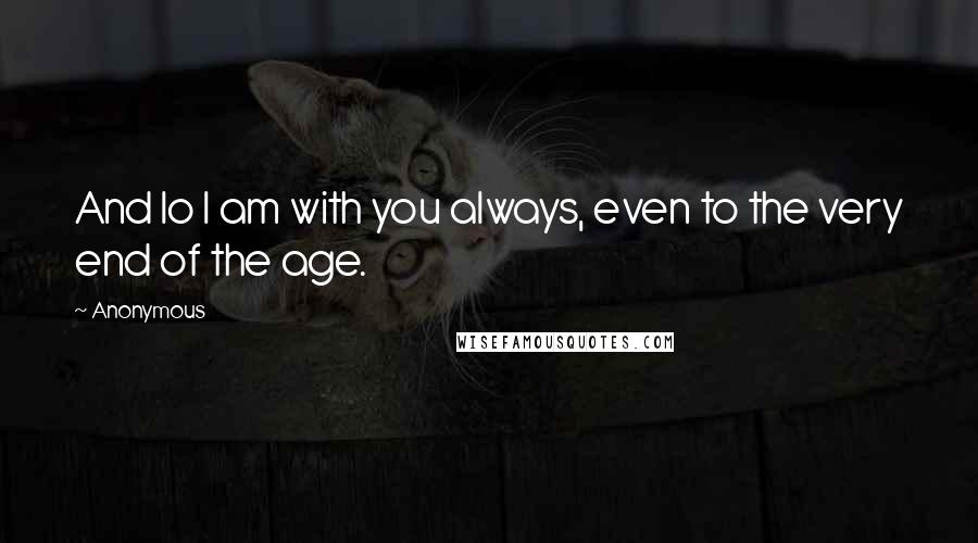 Anonymous Quotes: And lo I am with you always, even to the very end of the age.