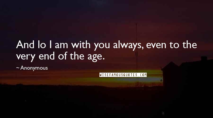 Anonymous Quotes: And lo I am with you always, even to the very end of the age.