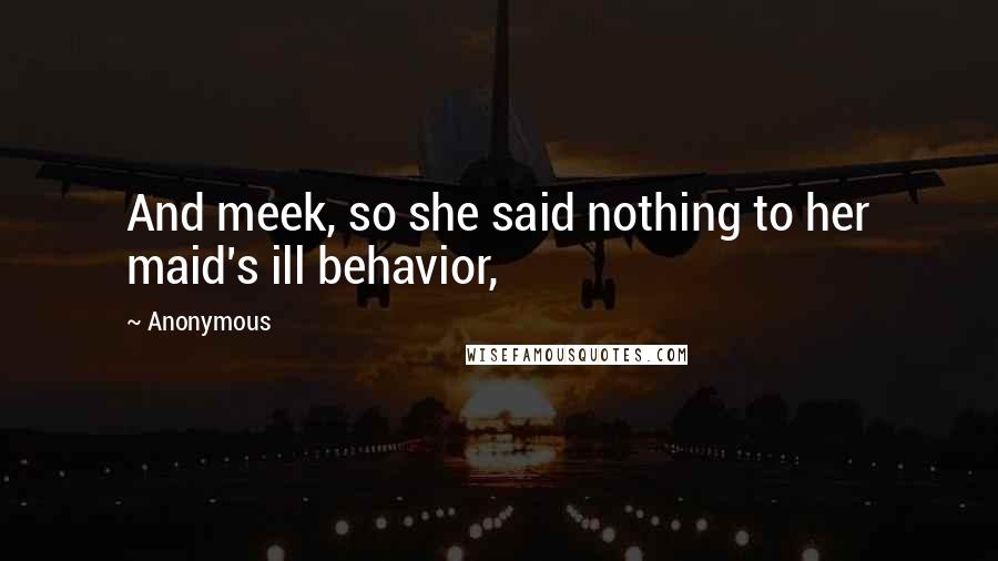 Anonymous Quotes: And meek, so she said nothing to her maid's ill behavior,