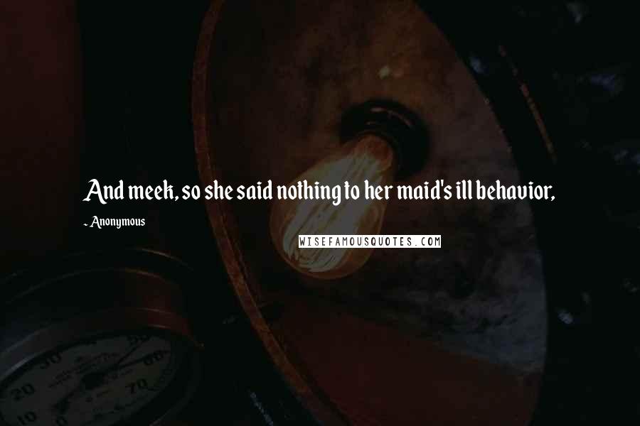 Anonymous Quotes: And meek, so she said nothing to her maid's ill behavior,