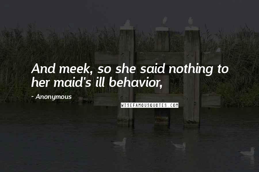 Anonymous Quotes: And meek, so she said nothing to her maid's ill behavior,