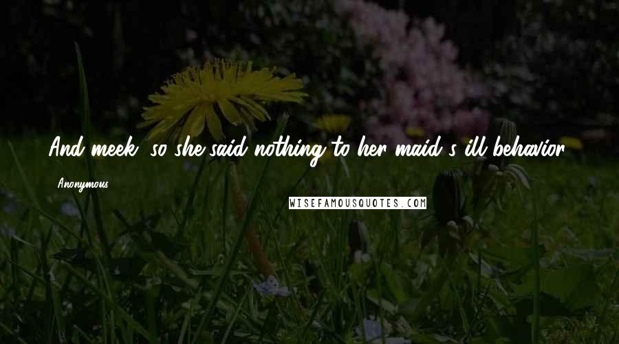 Anonymous Quotes: And meek, so she said nothing to her maid's ill behavior,