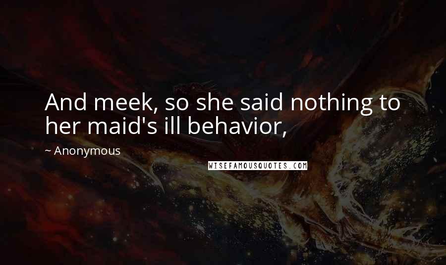 Anonymous Quotes: And meek, so she said nothing to her maid's ill behavior,