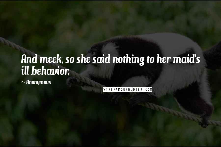 Anonymous Quotes: And meek, so she said nothing to her maid's ill behavior,