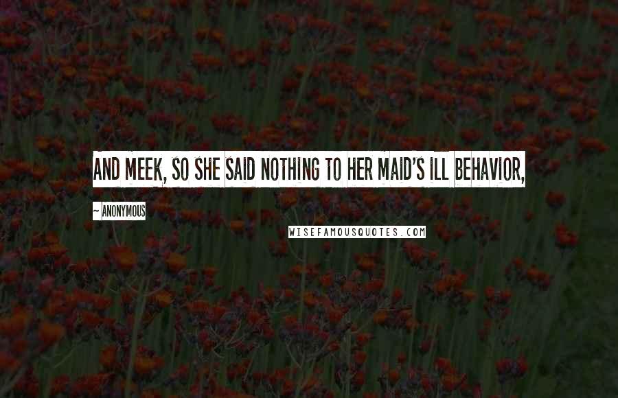 Anonymous Quotes: And meek, so she said nothing to her maid's ill behavior,