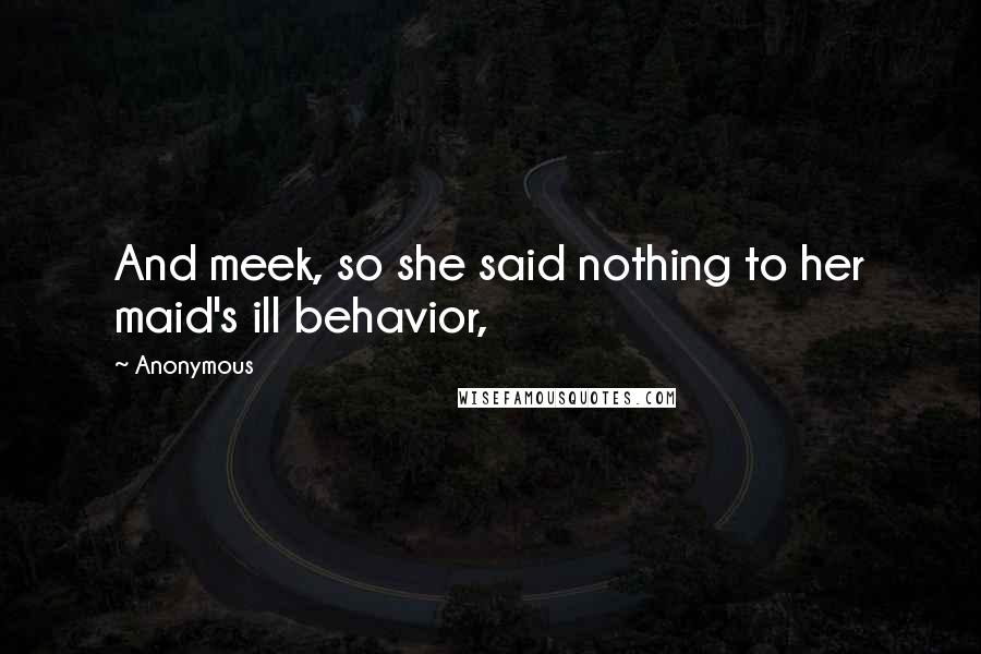 Anonymous Quotes: And meek, so she said nothing to her maid's ill behavior,