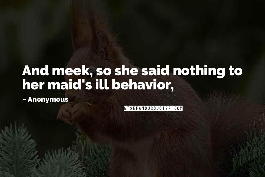 Anonymous Quotes: And meek, so she said nothing to her maid's ill behavior,