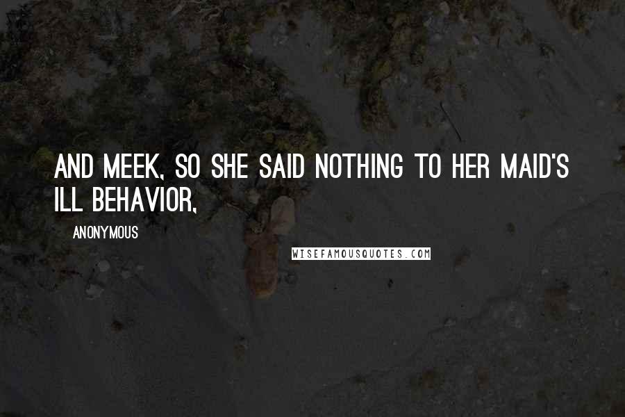 Anonymous Quotes: And meek, so she said nothing to her maid's ill behavior,