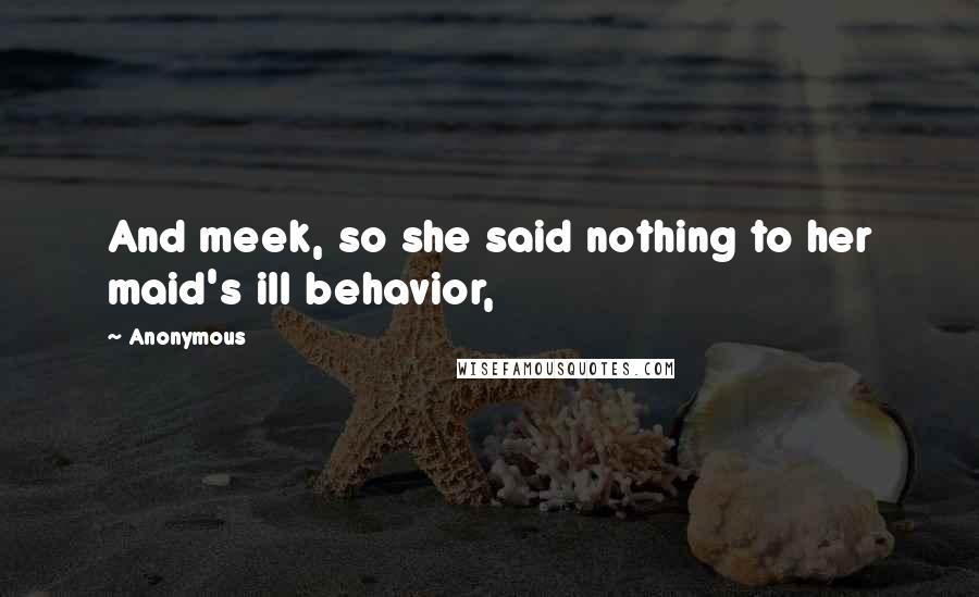 Anonymous Quotes: And meek, so she said nothing to her maid's ill behavior,