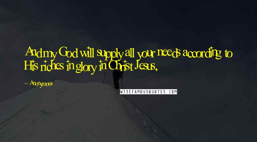 Anonymous Quotes: And my God will supply all your needs according to His riches in glory in Christ Jesus.