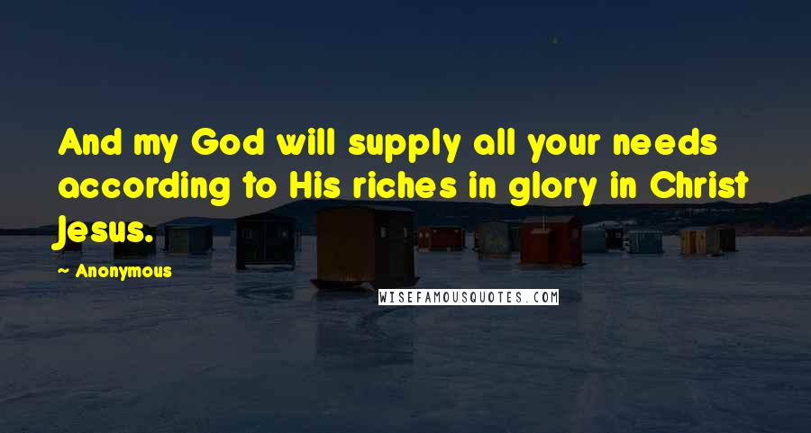 Anonymous Quotes: And my God will supply all your needs according to His riches in glory in Christ Jesus.