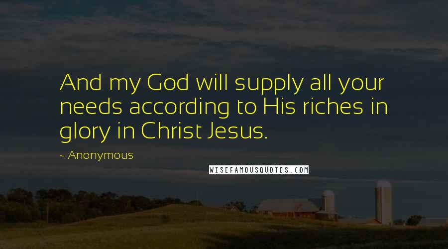 Anonymous Quotes: And my God will supply all your needs according to His riches in glory in Christ Jesus.