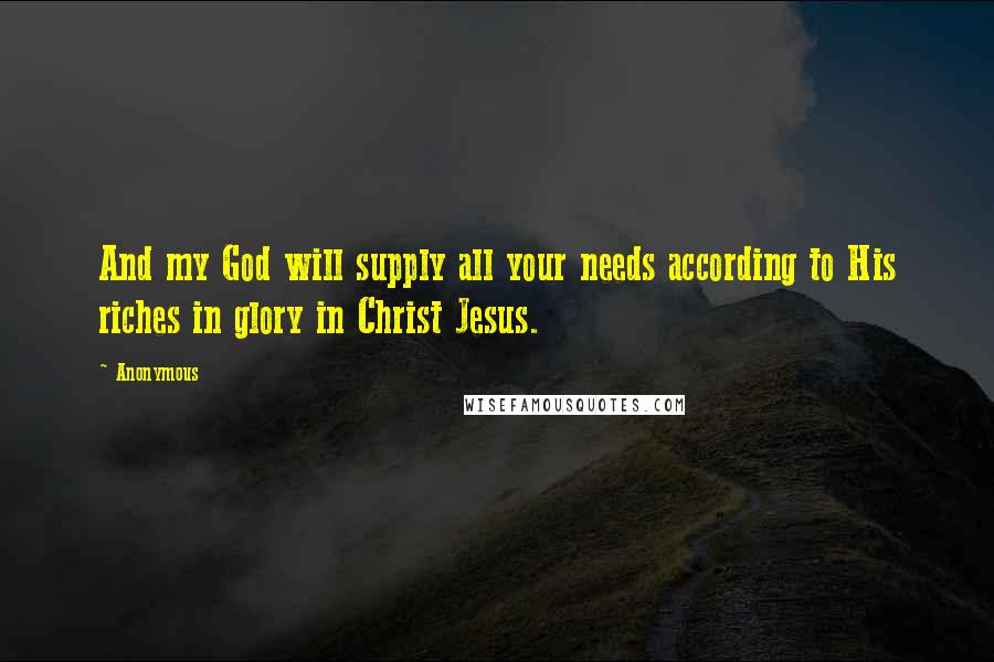 Anonymous Quotes: And my God will supply all your needs according to His riches in glory in Christ Jesus.