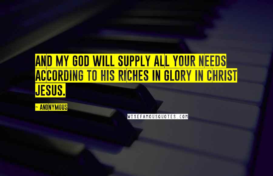 Anonymous Quotes: And my God will supply all your needs according to His riches in glory in Christ Jesus.