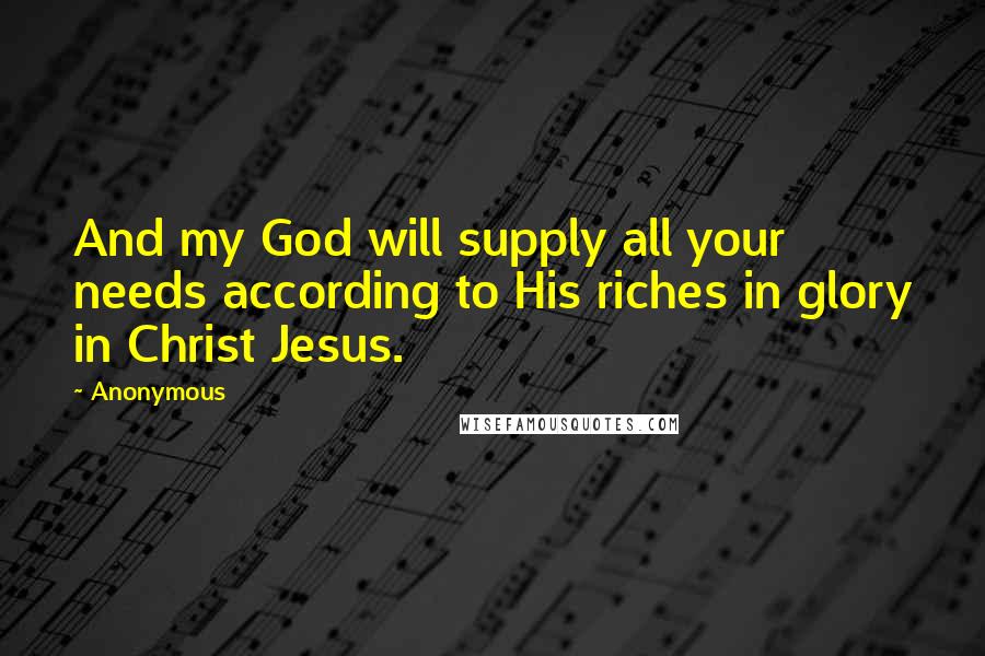 Anonymous Quotes: And my God will supply all your needs according to His riches in glory in Christ Jesus.