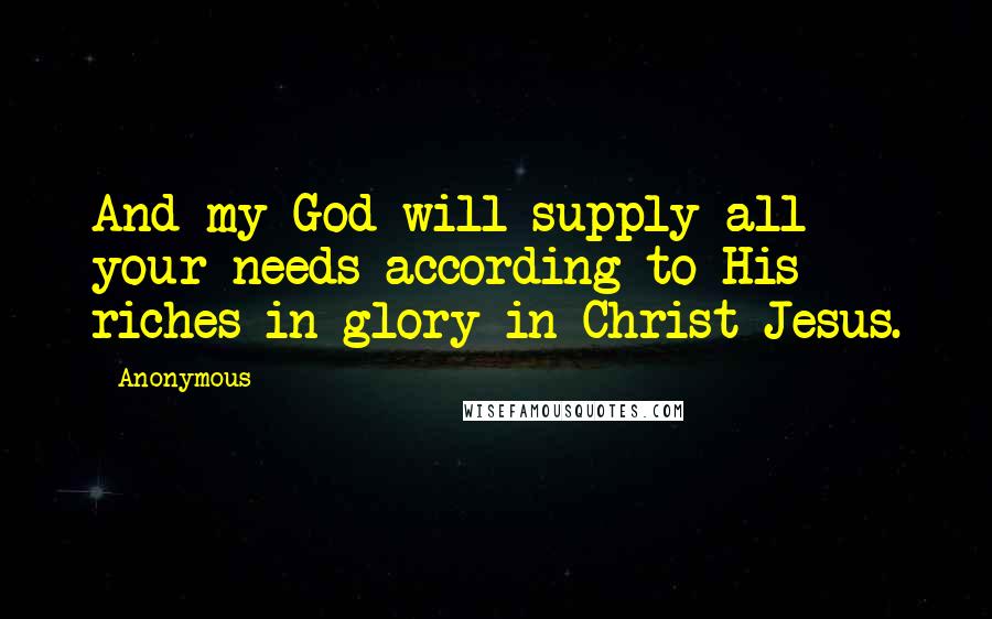 Anonymous Quotes: And my God will supply all your needs according to His riches in glory in Christ Jesus.