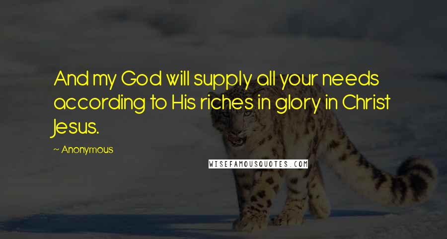 Anonymous Quotes: And my God will supply all your needs according to His riches in glory in Christ Jesus.