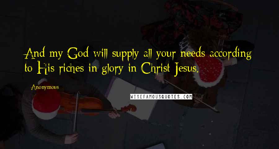 Anonymous Quotes: And my God will supply all your needs according to His riches in glory in Christ Jesus.