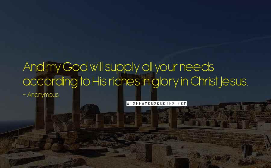 Anonymous Quotes: And my God will supply all your needs according to His riches in glory in Christ Jesus.