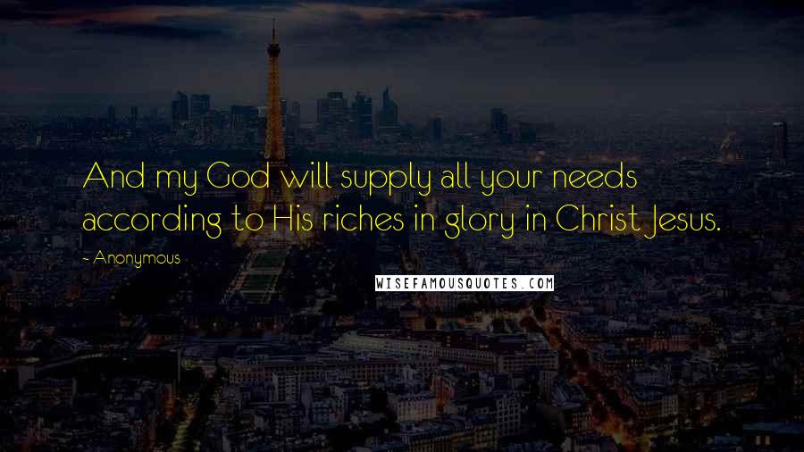 Anonymous Quotes: And my God will supply all your needs according to His riches in glory in Christ Jesus.