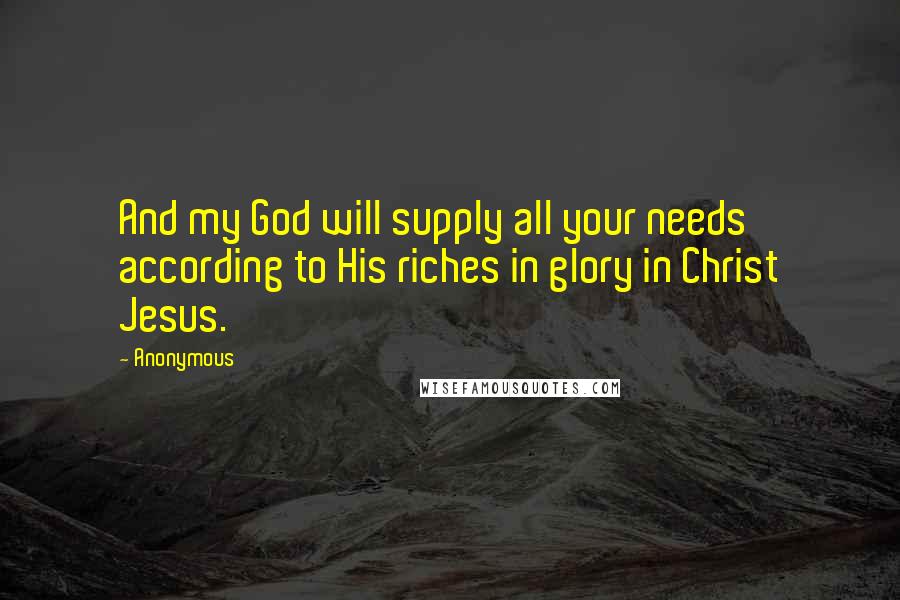 Anonymous Quotes: And my God will supply all your needs according to His riches in glory in Christ Jesus.