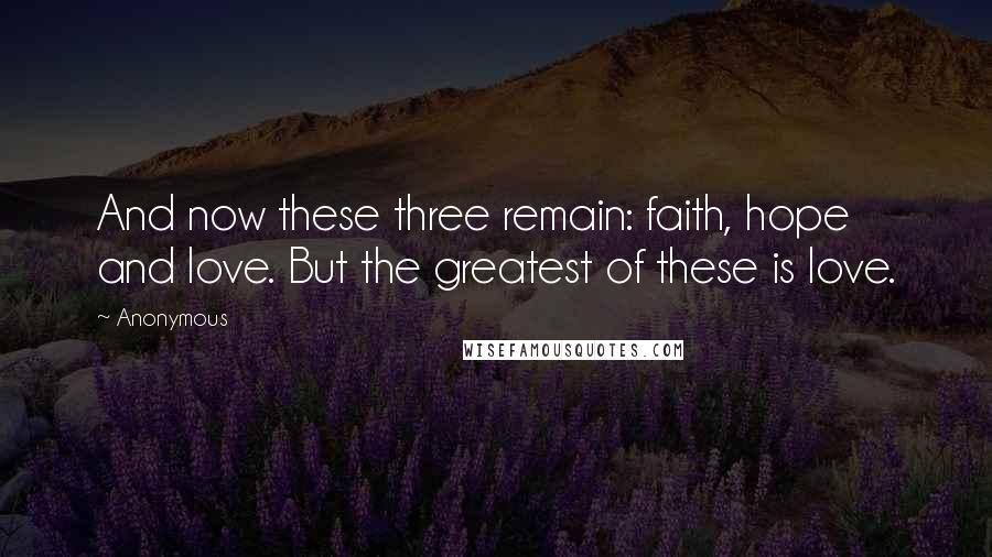 Anonymous Quotes: And now these three remain: faith, hope and love. But the greatest of these is love.