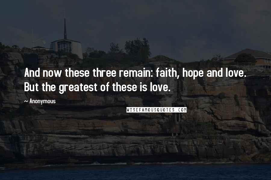 Anonymous Quotes: And now these three remain: faith, hope and love. But the greatest of these is love.