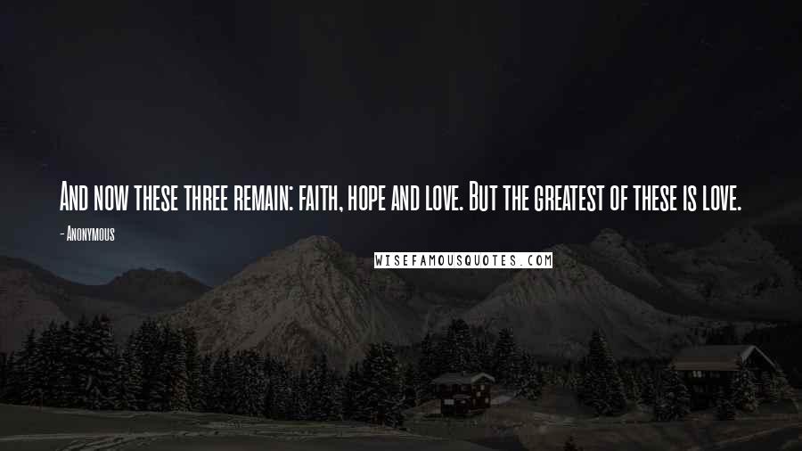 Anonymous Quotes: And now these three remain: faith, hope and love. But the greatest of these is love.