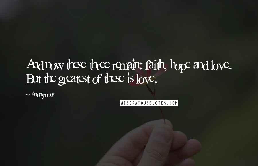 Anonymous Quotes: And now these three remain: faith, hope and love. But the greatest of these is love.