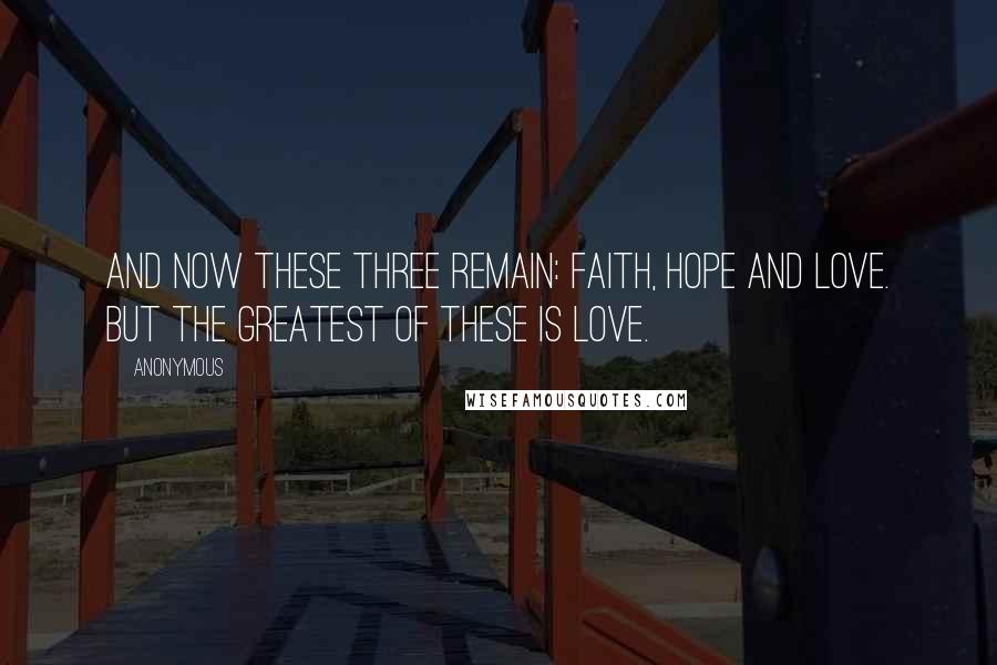 Anonymous Quotes: And now these three remain: faith, hope and love. But the greatest of these is love.