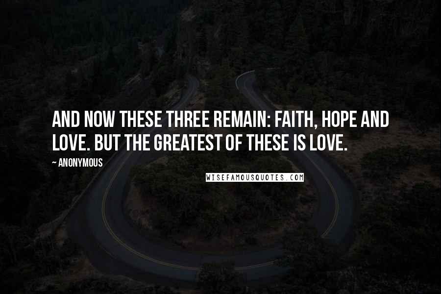 Anonymous Quotes: And now these three remain: faith, hope and love. But the greatest of these is love.