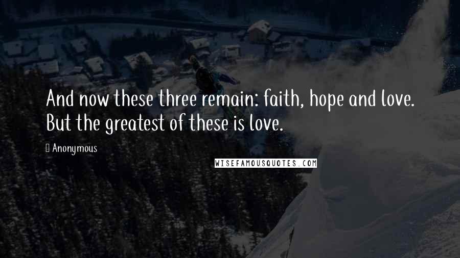 Anonymous Quotes: And now these three remain: faith, hope and love. But the greatest of these is love.
